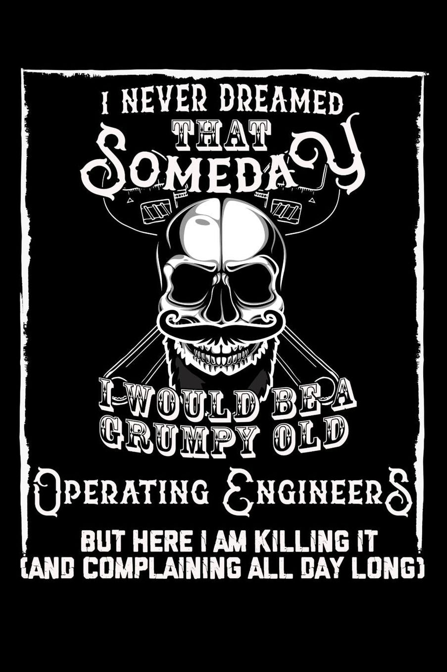 I Never Dreamed That Someday I Would Be a Grumpy Old Operating Engineer But here I m killing it (And complaining all day long): Daily 100 page 6 x 9 journal to jot down your ideas and notes