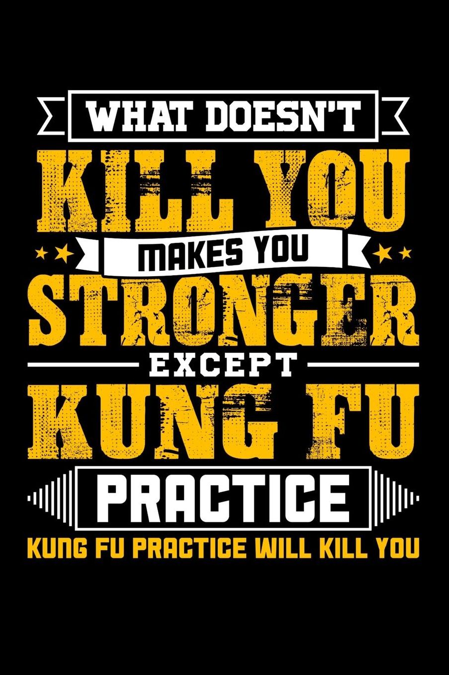 What doesn't kill you makes you stronger except Kung Fu practice Kung Fu practice will kill you: Daily 100 page 6 x 9 journal to jot down your ideas and notes
