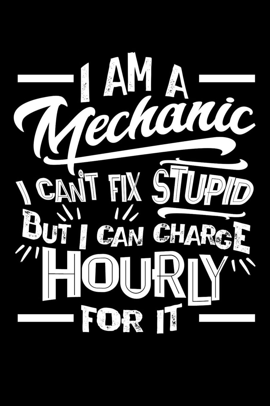 I Am a Mechanic I Can't Fix Stupid But I Can Charge Hourly For It: Daily 100 page 6 x 9 journal to jot down your ideas and notes