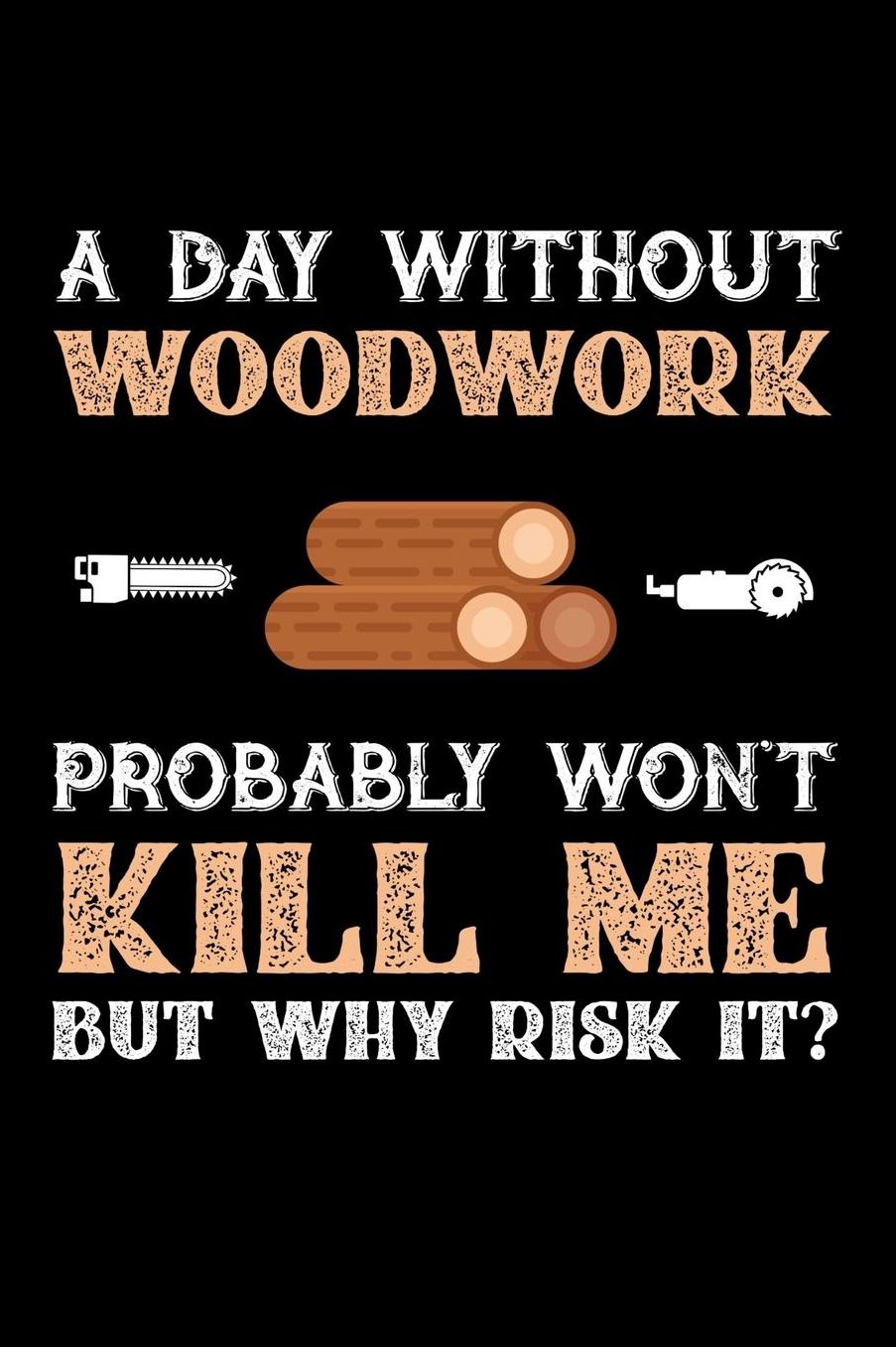 A Day Without Woodwork Probably Won't Kill Me But Why Risk It?: Daily 100 page 6 x 9 journal to jot down your ideas and notes