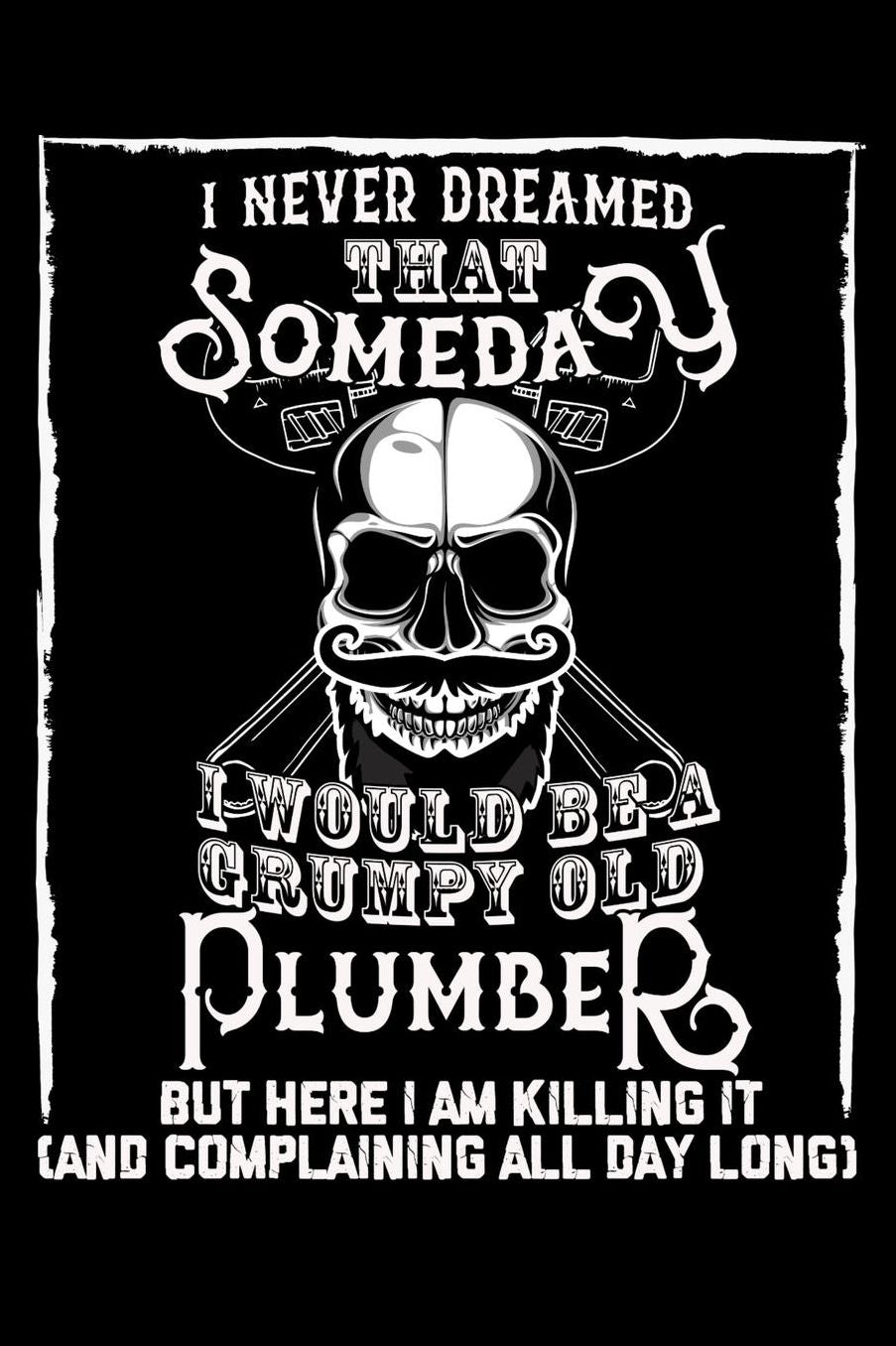 I Never Dreamed That Someday I Would Be a Grumpy Old Plumber But here I m killing it (And complaining all day long): Daily 100 page 6 x 9 journal to jot down your ideas and notes