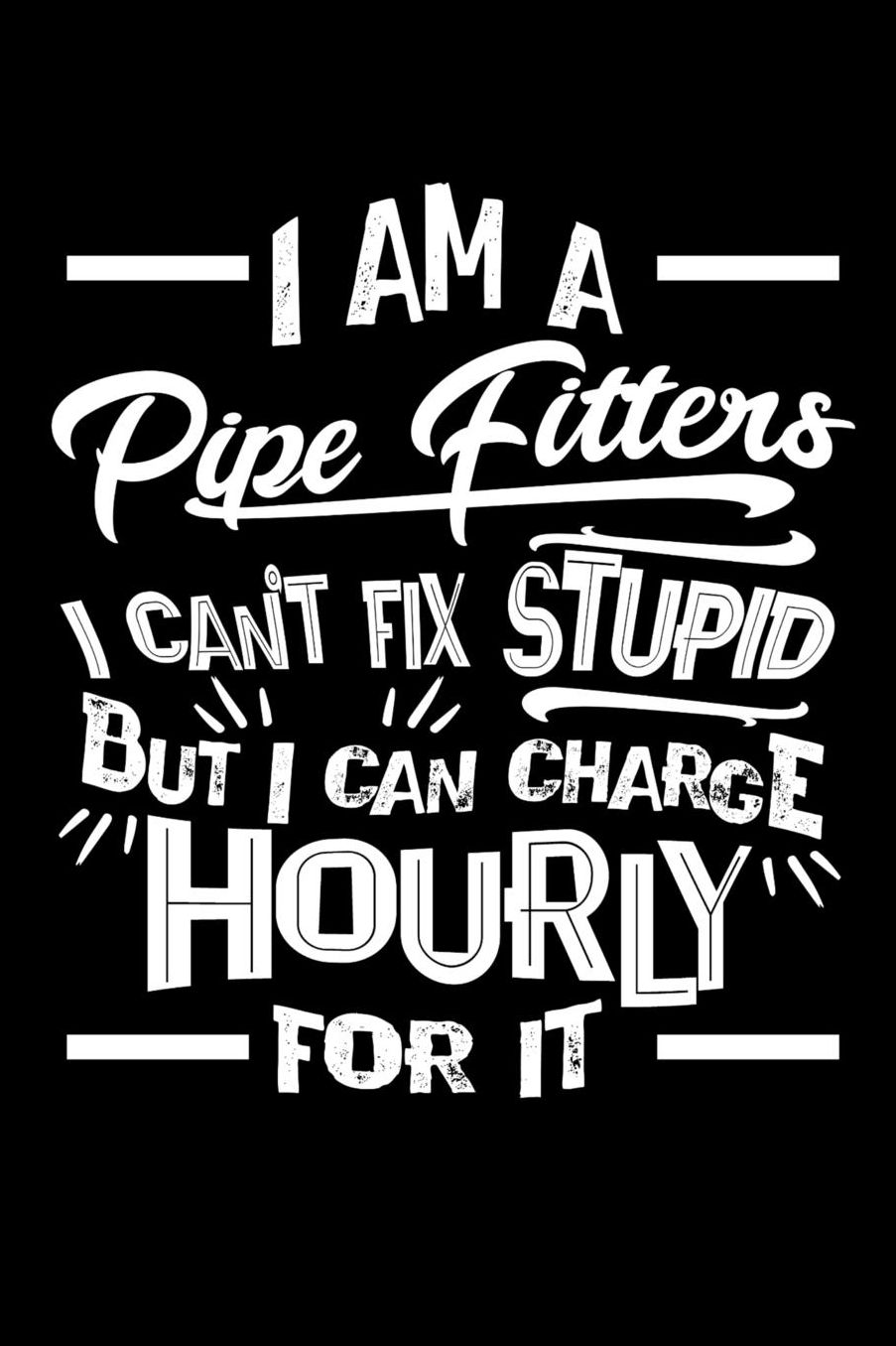 I Am a Pipe Fitter I Can't Fix Stupid But I Can Charge Hourly For It: Daily 100 page 6 x 9 journal to jot down your ideas and notes