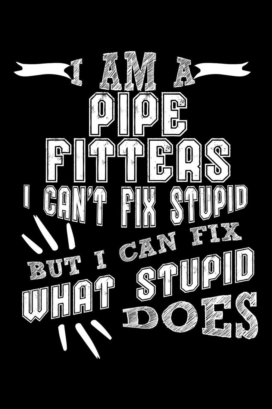 I Am a Pipe Fitters I can't Fix Stupid But I Can Fix What Stupid Does: Daily 100 page 6 x 9 journal to jot down your ideas and notes