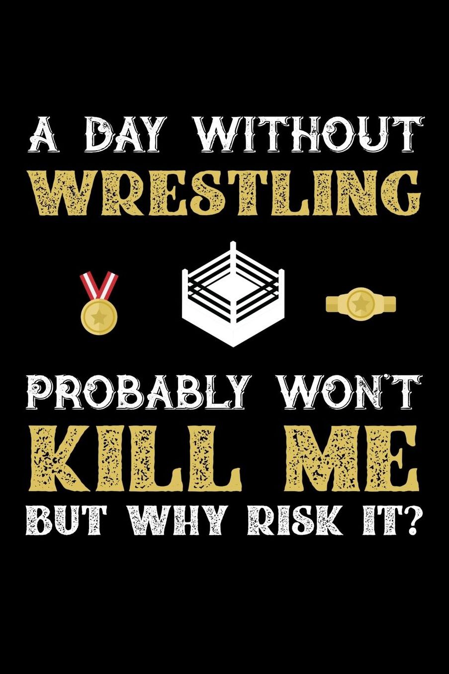 A Day Without Wrestling Probably Won't Kill Me But Why Risk It?: Daily 100 page 6 x 9 journal to jot down your ideas and notes