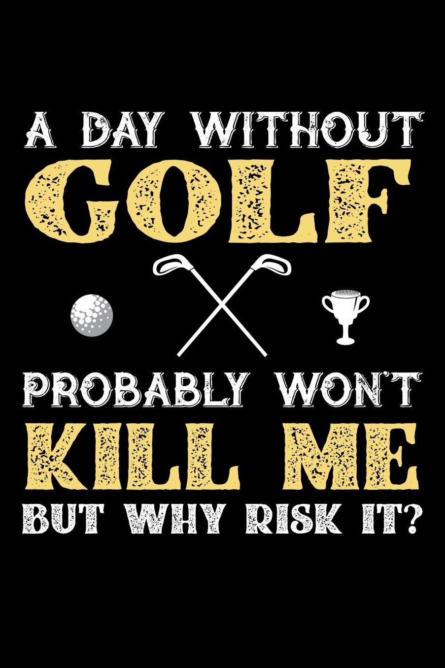 A Day Without Golf Probably Won't Kill Me But Why Risk It?: Daily 100 page 6 x 9 journal to jot down your ideas and notes