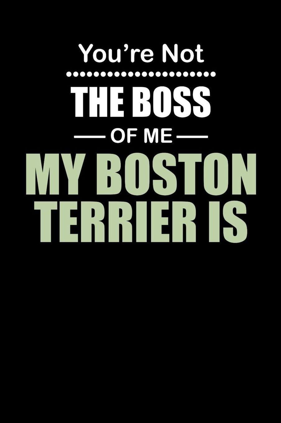 You're not the Boss of Me My Boston Terrier Is: Daily 100 page 6 x 9 journal to jot down your ideas and notes
