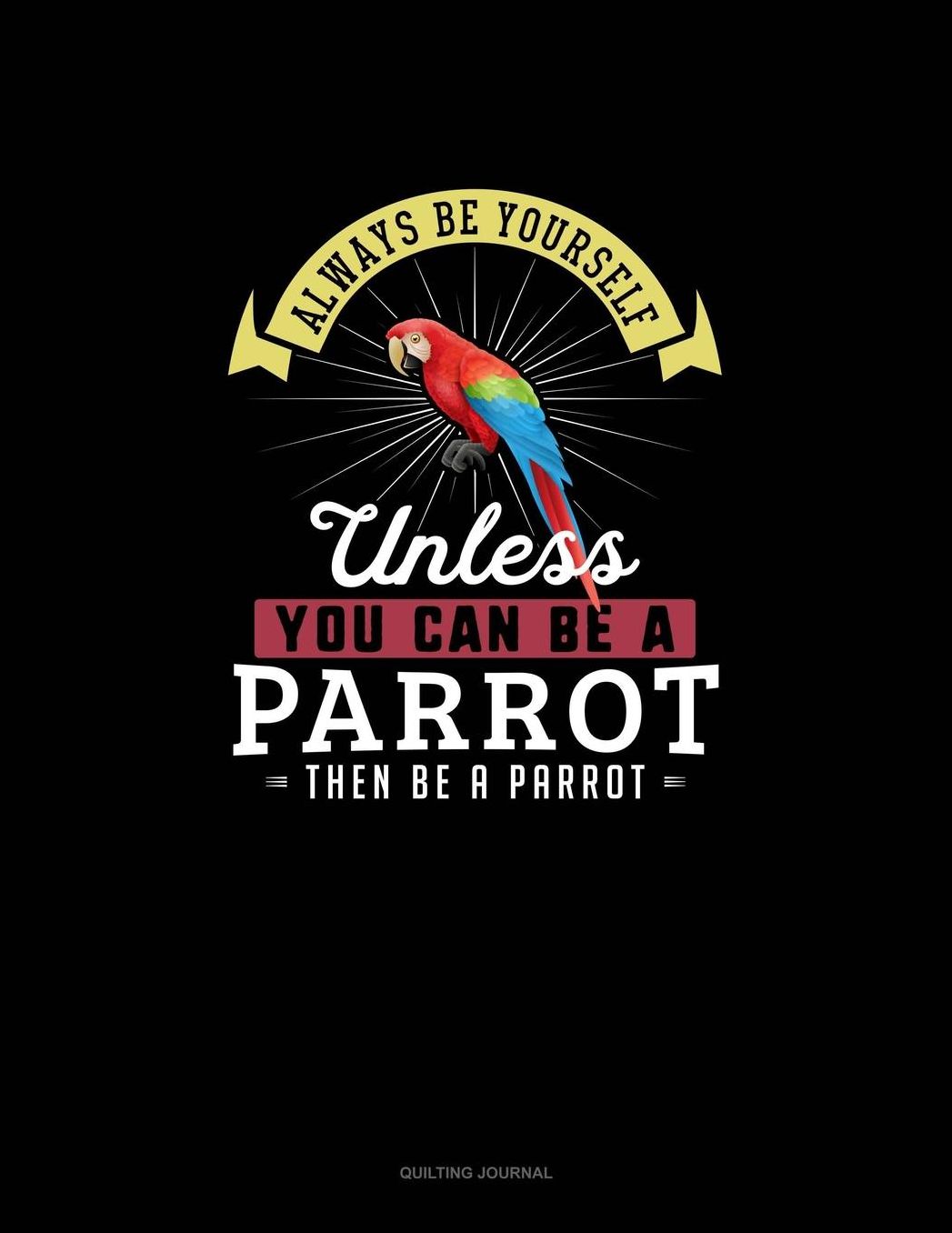 Always Be Yourself Unless You Can Be A Parrot Then Be A Parrot: Quilting Journal