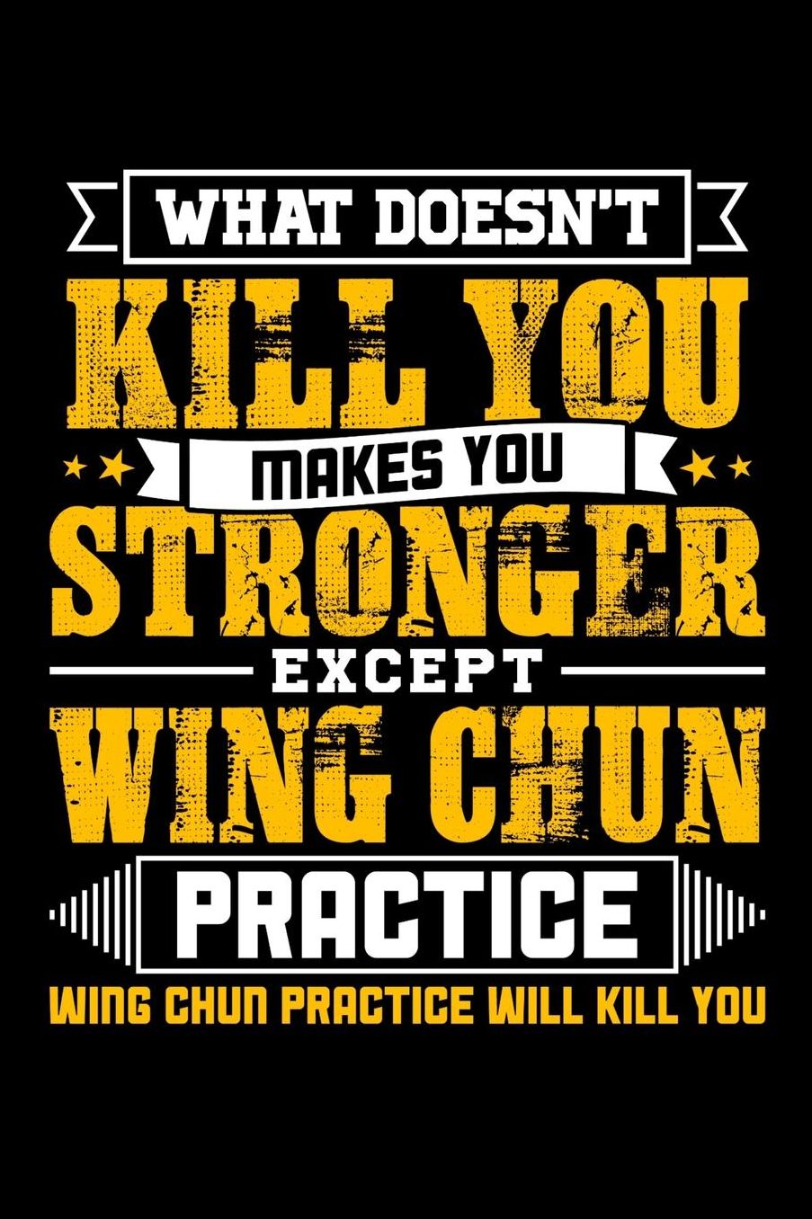 What doesn't kill you makes you stronger except Wing Chun practice Wing Chun practice will kill you: Daily 100 page 6 x 9 journal to jot down your ideas and notes