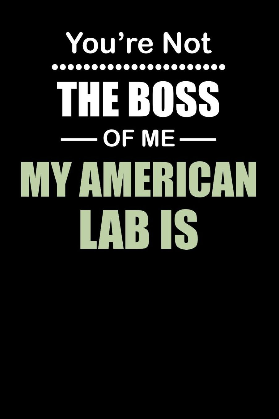 You're not the Boss of Me My American Lab Is: Daily 100 page 6 x 9 journal to jot down your ideas and notes