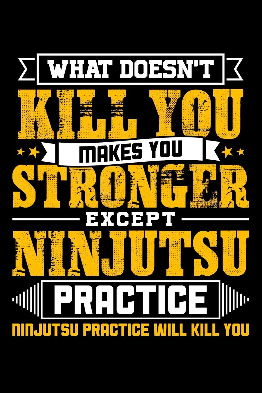 What doesn't kill you makes you stronger except Ninjutsu practice Ninjutsu practice will kill you: Daily 100 page 6 x 9 journal to jot down your ideas and notes
