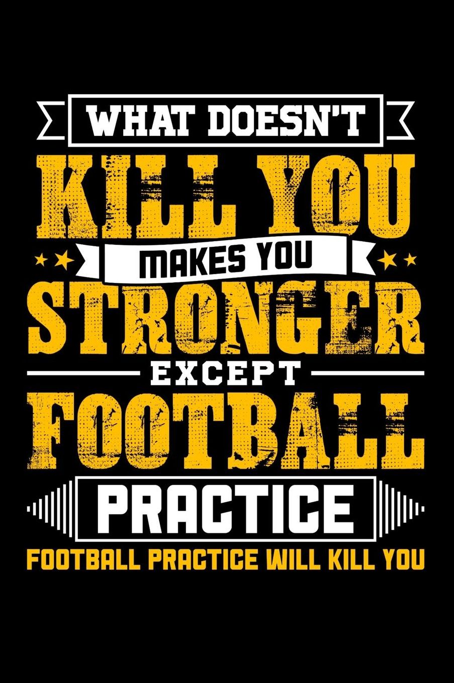 What doesn't kill you makes you stronger except Football practice Football practice will kill you: Daily 100 page 6 x 9 journal to jot down your ideas and notes