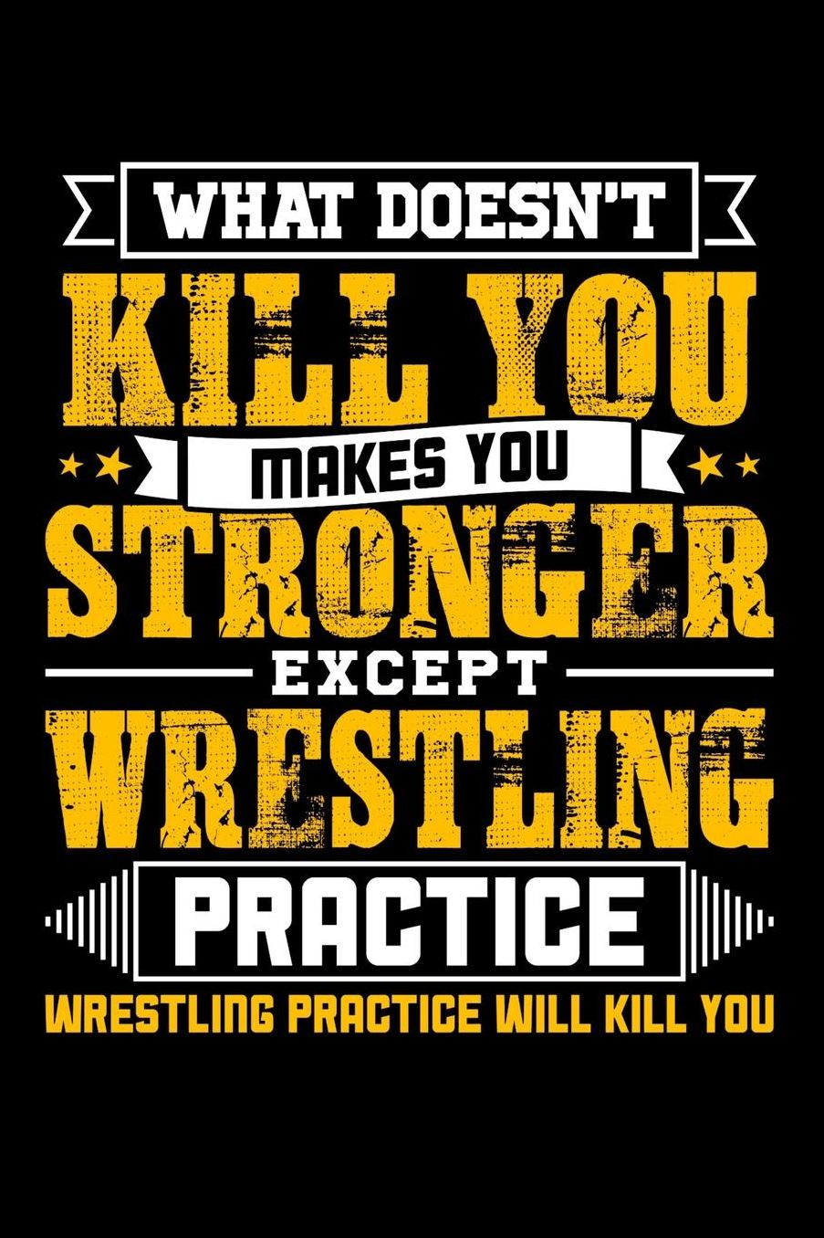 What doesn't kill you makes you stronger except Wrestling practice Wrestling practice will kill you: Daily 100 page 6 x 9 journal to jot down your ideas and notes