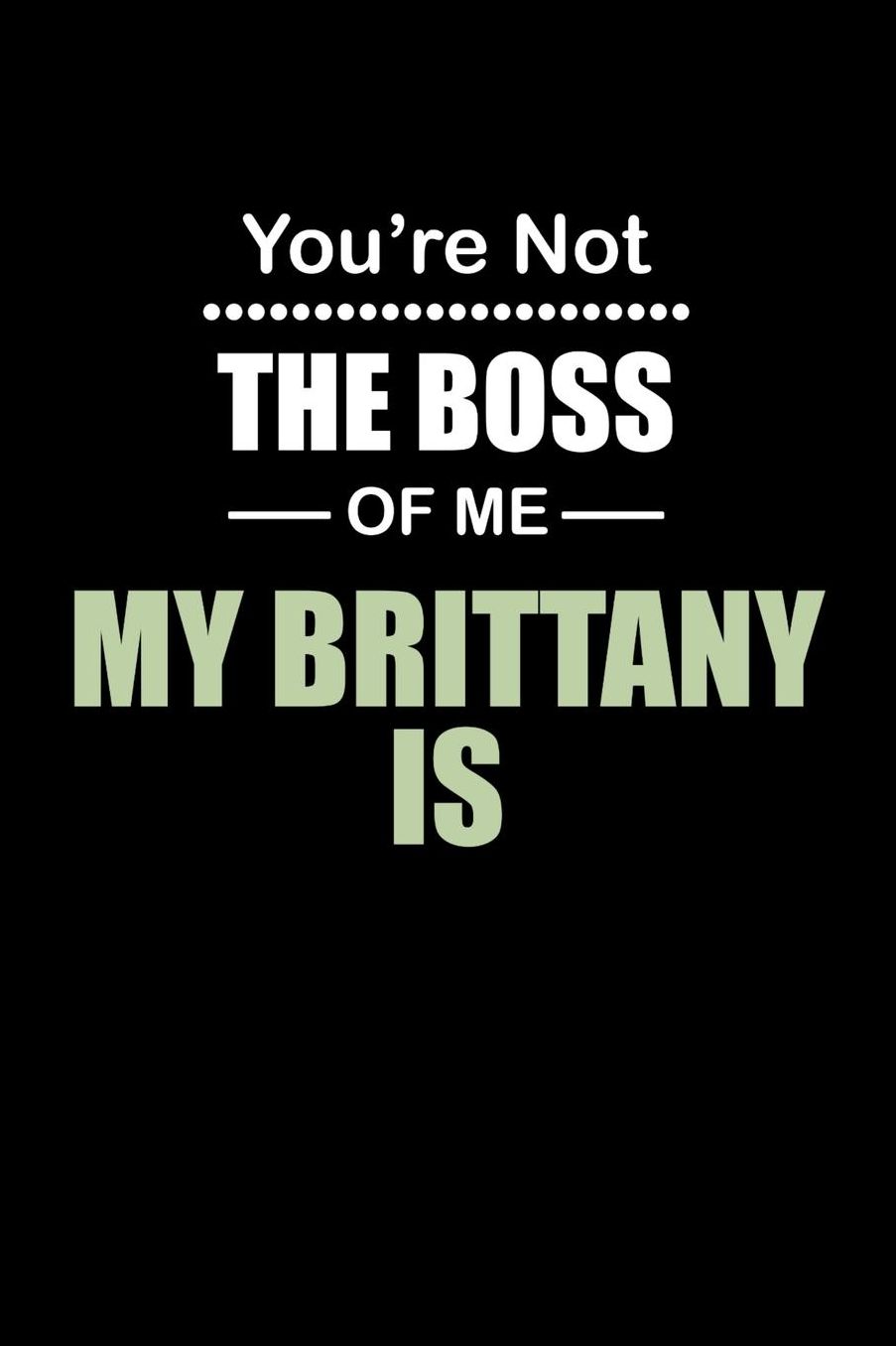 You're not the Boss of Me My Brittany Is: Daily 100 page 6 x 9 journal to jot down your ideas and notes