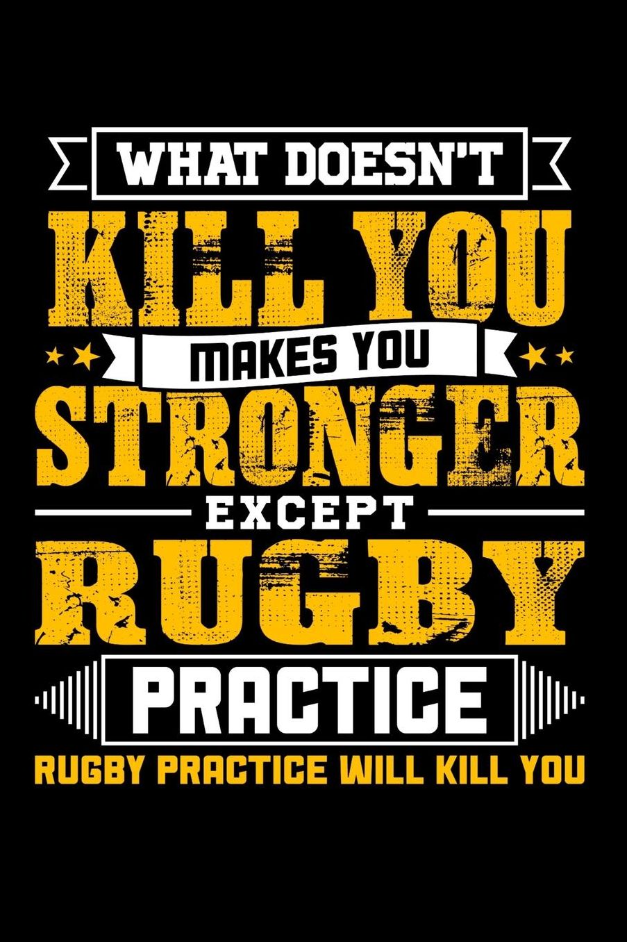 What doesn't kill you makes you stronger except Rugby practice Rugby practice will kill you: Daily 100 page 6 x 9 journal to jot down your ideas and notes