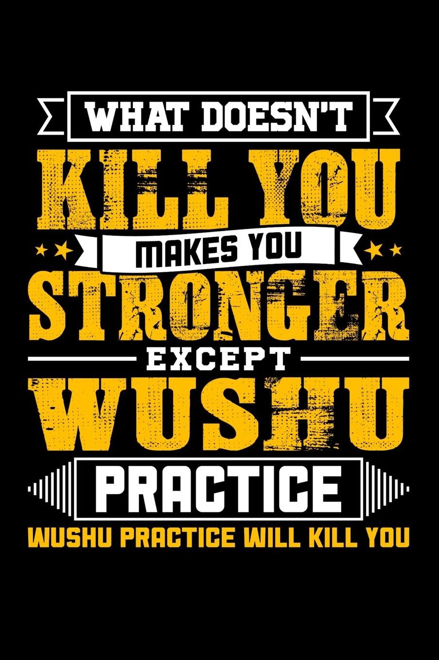 What doesn't kill you makes you stronger except Wushu practice Wushu practice will kill you: Daily 100 page 6 x 9 journal to jot down your ideas and notes