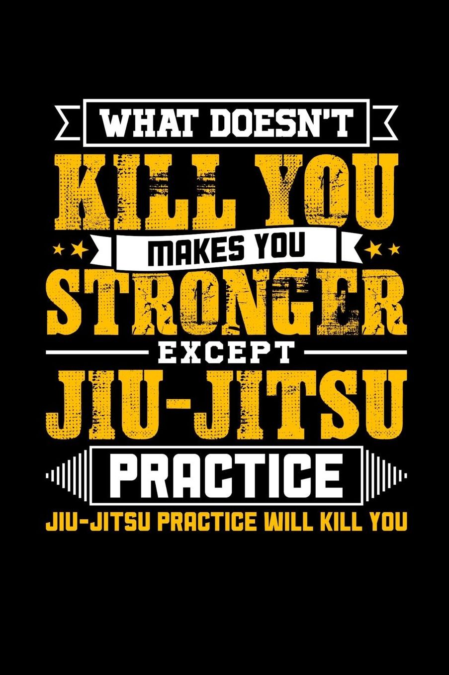 What doesn't kill you makes you stronger except Jiu-Jitsu practice Jiu-Jitsu practice will kill you: Daily 100 page 6 x 9 journal to jot down your ideas and notes