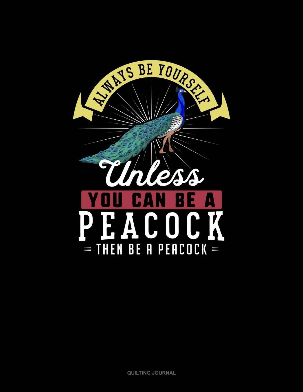Always Be Yourself Unless You Can Be A Peacock Then Be A Peacock: Quilting Journal