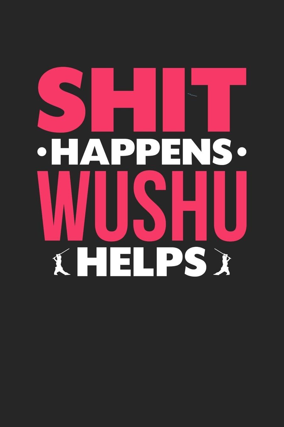 Shit Happens Wushu Helps: Daily 100 page 6 x 9 journal for those who love to practice Martial Arts perfect Gift to jot down her daily ideas and notes