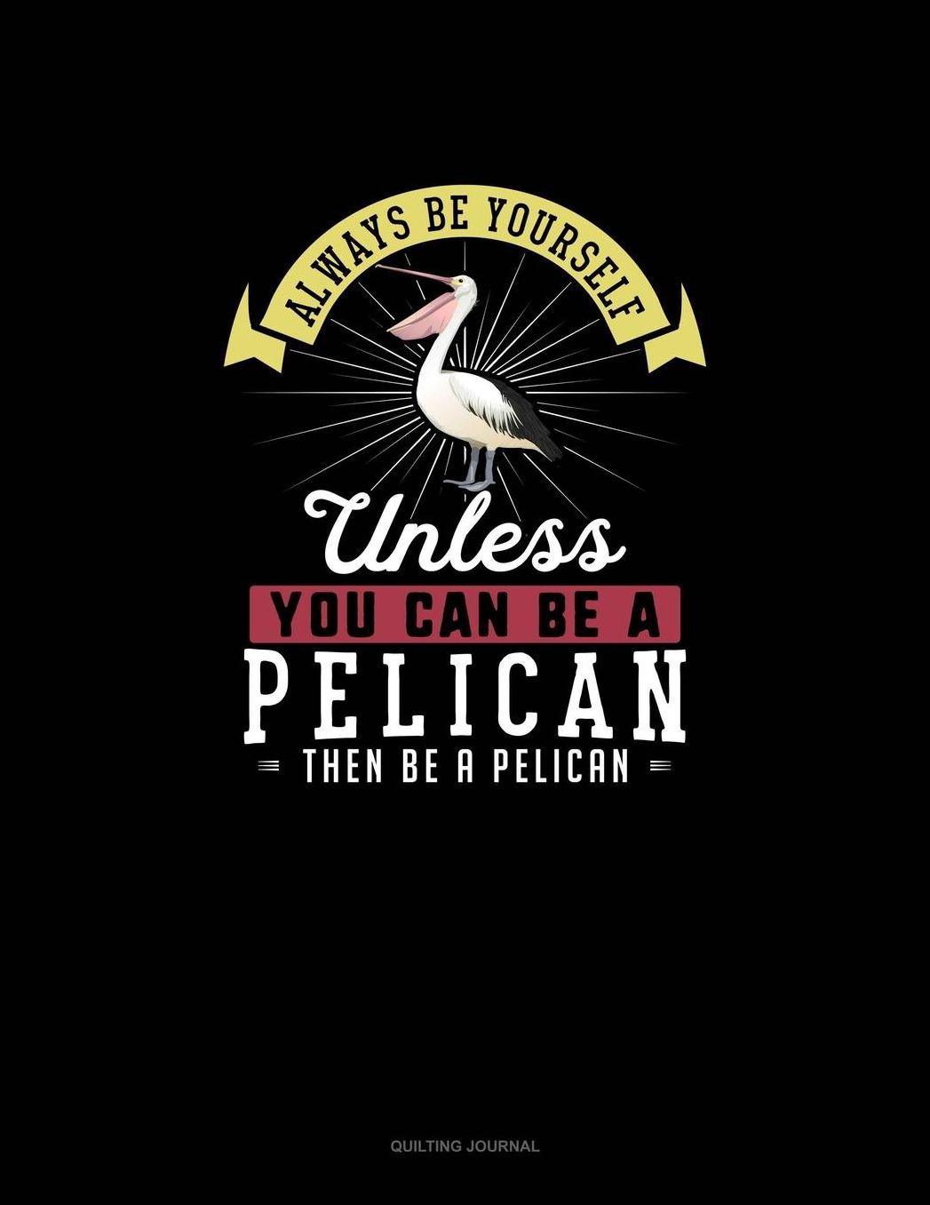 Always Be Yourself Unless You Can Be A Pelican Then Be A Pelican: Quilting Journal