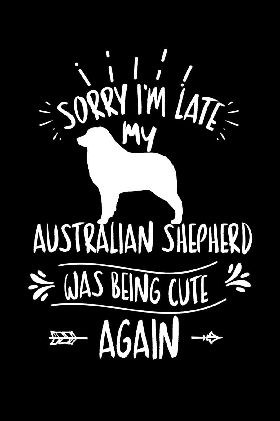 Sorry I'm Late My Australian Shepherd was Being Cute Again: Daily 100 page 6 x 9 journal to jot down your ideas and notes