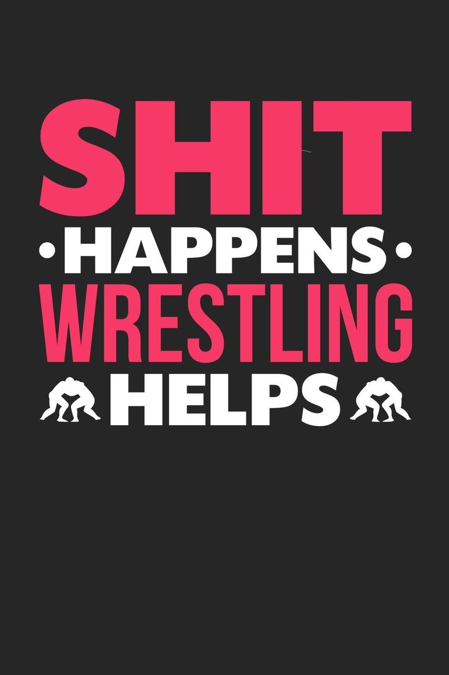 Shit Happens Wrestling Helps: Daily 100 page 6 x 9 journal for those who love to practice Martial Arts perfect Gift to jot down her daily ideas and notes