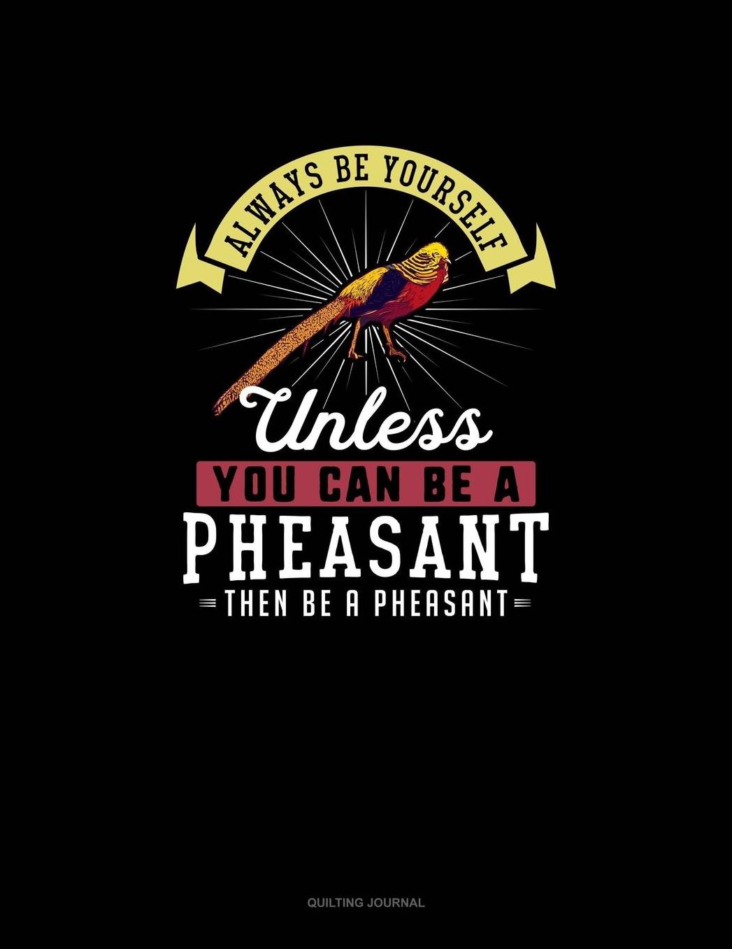 Always Be Yourself Unless You Can Be A Pheasant Then Be A Pheasant: Quilting Journal