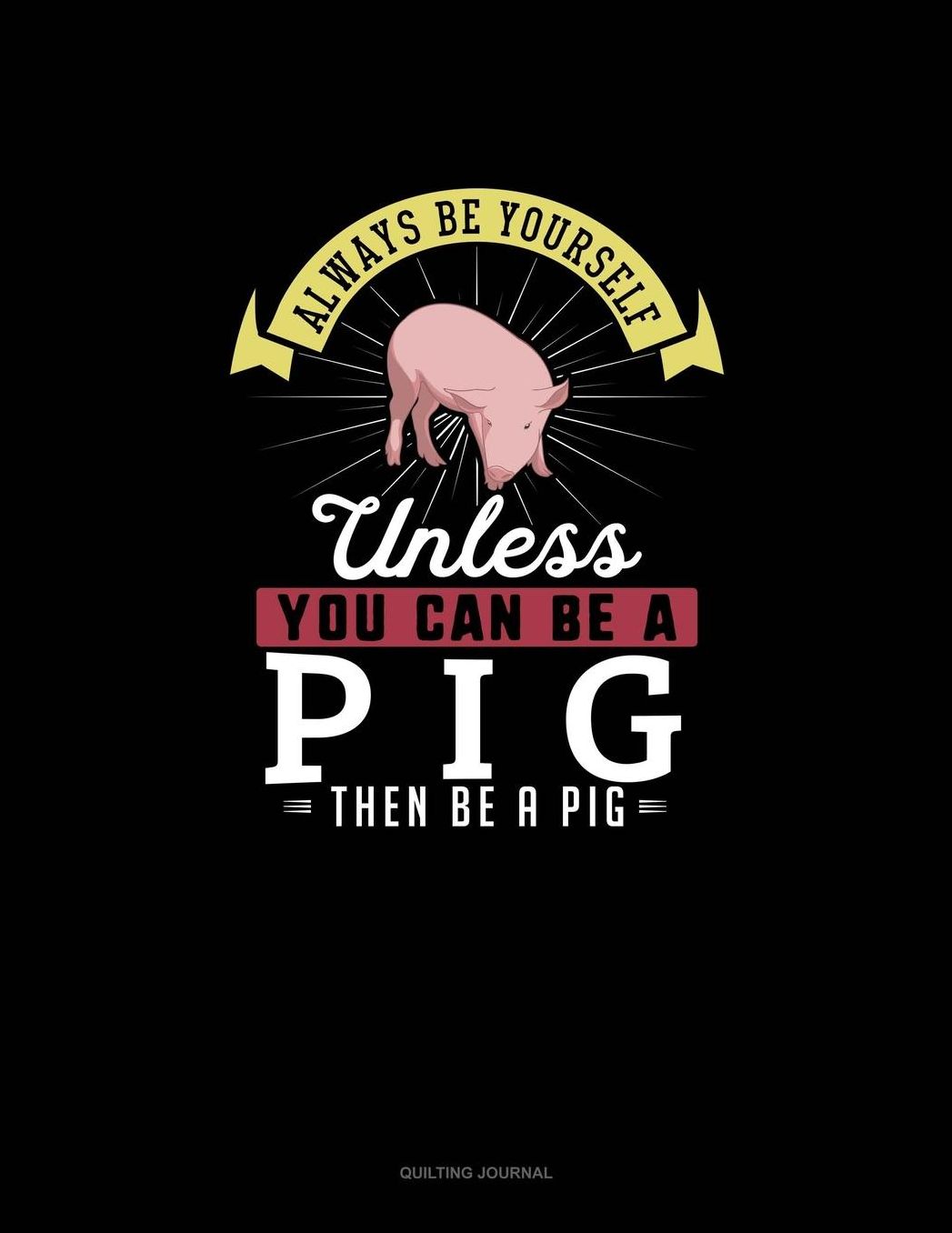Always Be Yourself Unless You Can Be A Pig Then Be A Pig: Quilting Journal