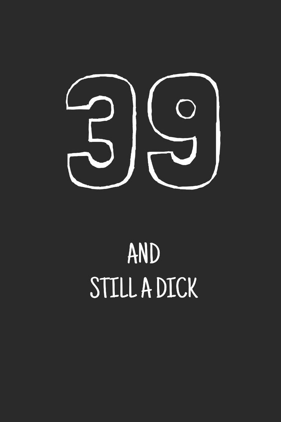 39 and still a dick: Notebook, Funny Happy 39th Birthday gift, Blank lined novelty journal, Great gag present (more useful than a card!)