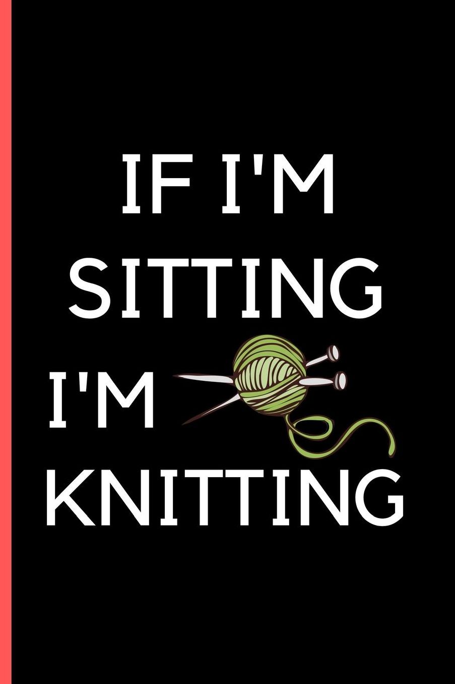 If I'M Sitting I'M Knitting: Funny Knitting lined Notebook / Journal (6 x 9)