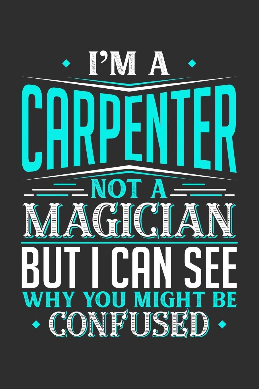 I'm A Carpenter Not A Magician But I can See Why You Might Be Confused: Daily 100 page 6 x 9 journal to jot down your ideas and notes