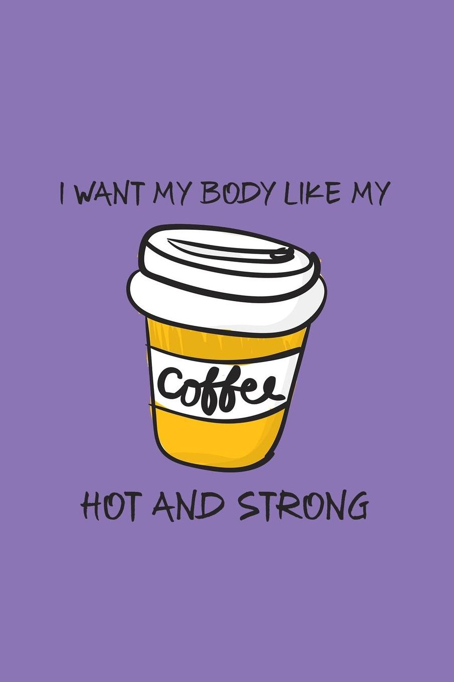 I Want My Body Like My Coffee, Hot and Strong: 90 Day Food and Exercise Journal - Daily Tracker of Physical Activity, Food Consumption, Water, Sleep, Vitamins, and How You Are Feeling - 6x9