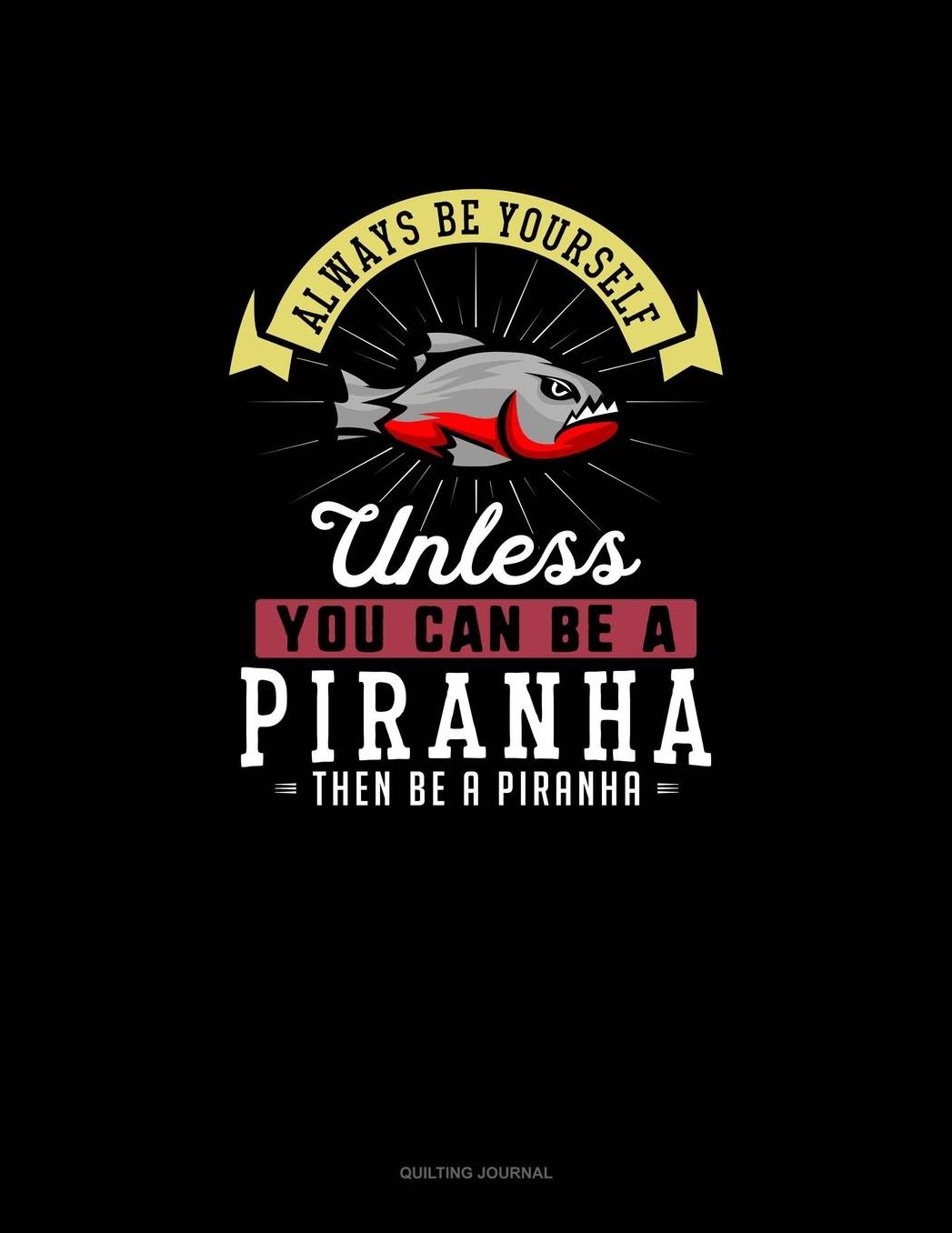 Always Be Yourself Unless You Can Be A Piranha Then Be A Piranha: Quilting Journal