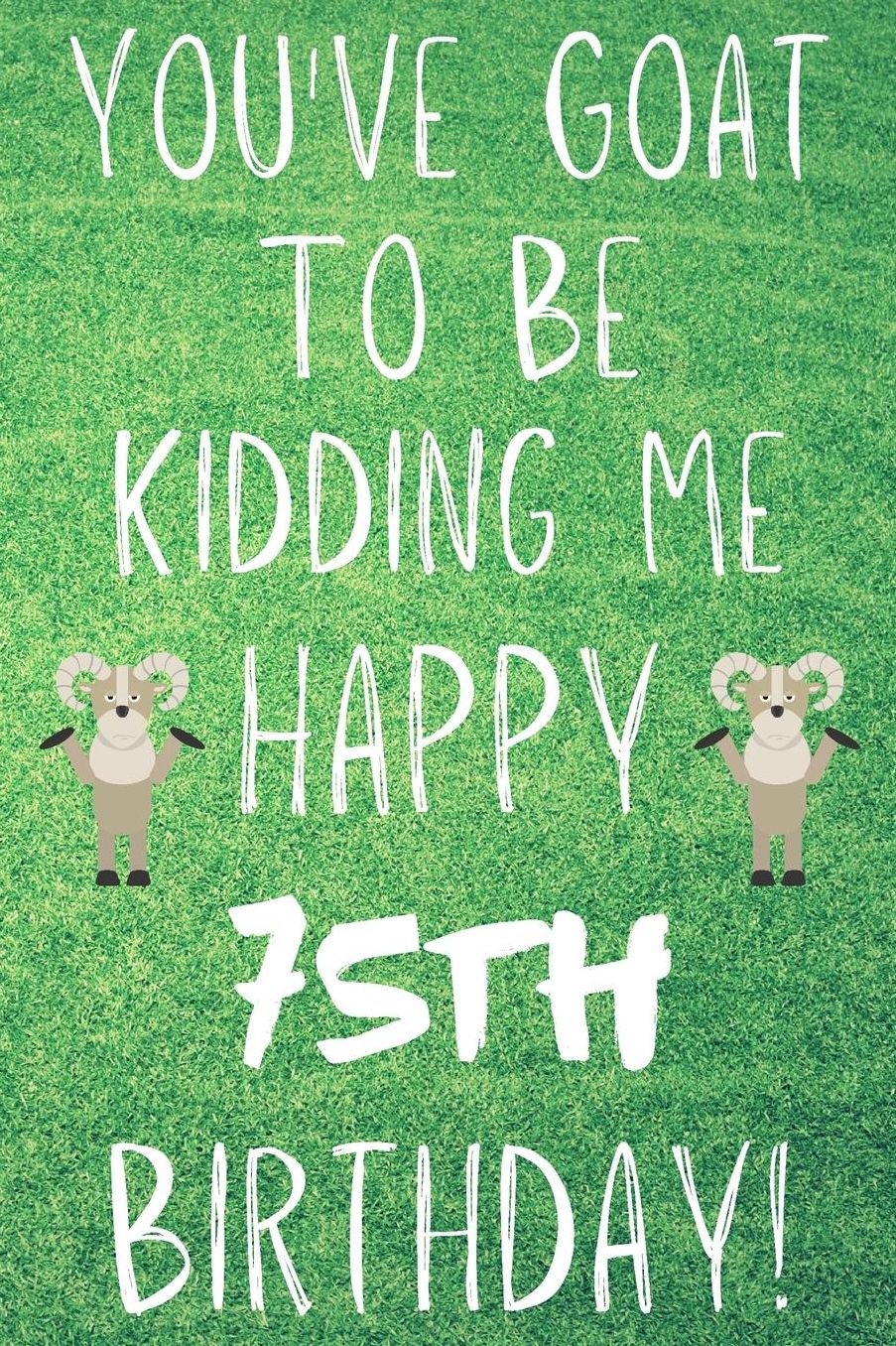 You've Goat To Be Kidding Me Happy 75th Birthday: Funny 75th Birthday Gift Goat Pun Journal / Notebook / Diary (6 x 9 - 110 Blank Lined Pages)