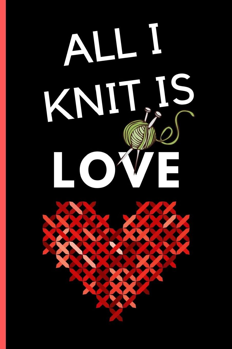 All I Knit Is Love: Awesome Knitting lined Notebook / Journal (6 x 9)