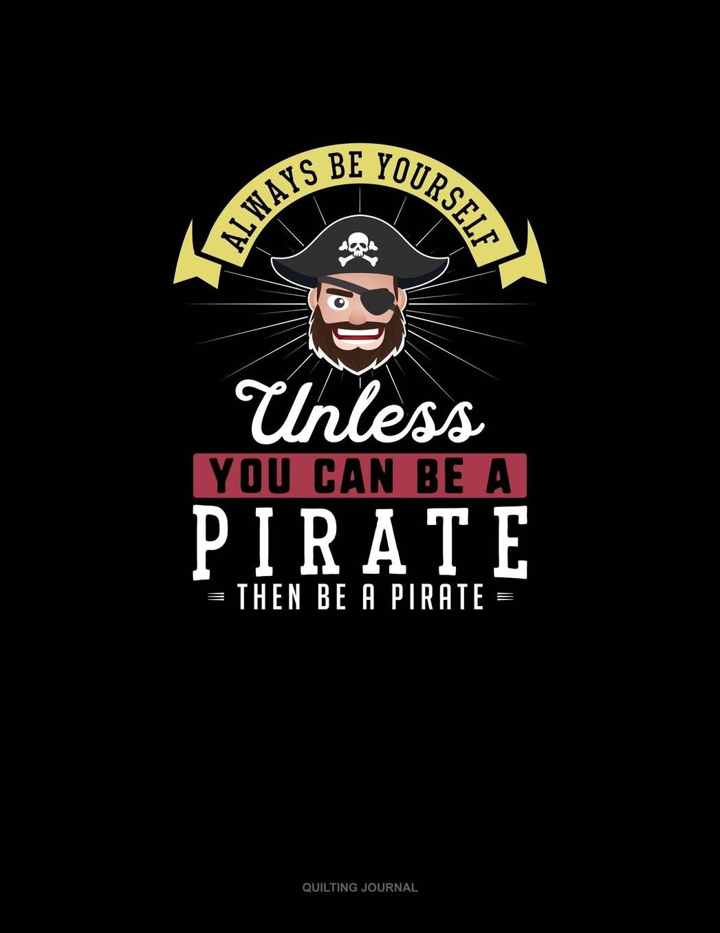 Always Be Yourself Unless You Can Be A Pirate Then Be A Pirate: Quilting Journal