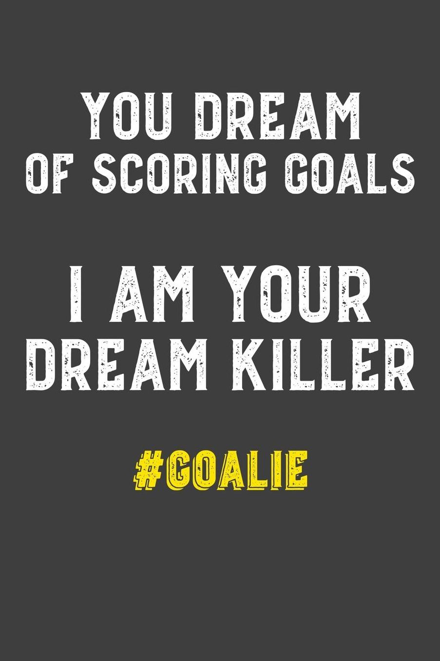 You Dream of Scoring Goals I Am Your Dream Killer #Goalie: 6x9 120 Page Notebook