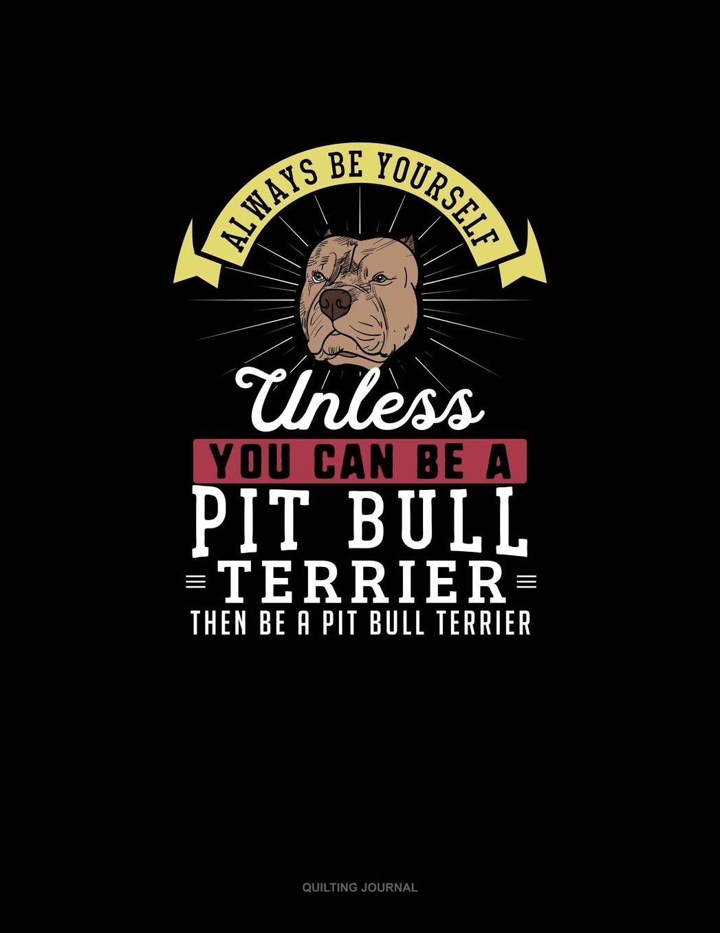 Always Be Yourself Unless You Can Be A Pit Bull Terrier Then Be A Pit Bull Terrier: Quilting Journal