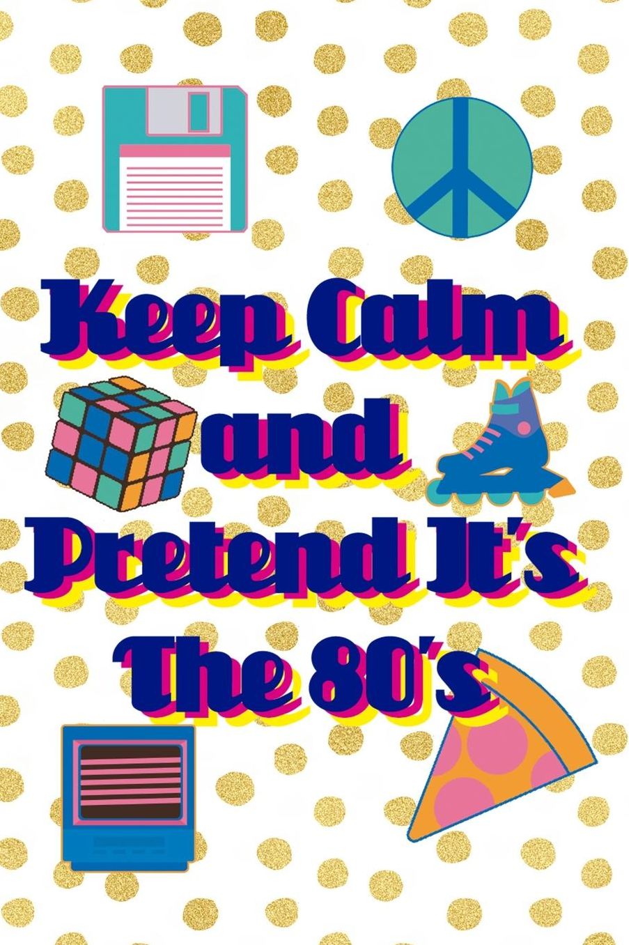 Keep Calm and Pretend It's The 80's: Blank Lined Notebook (80's ) Dots