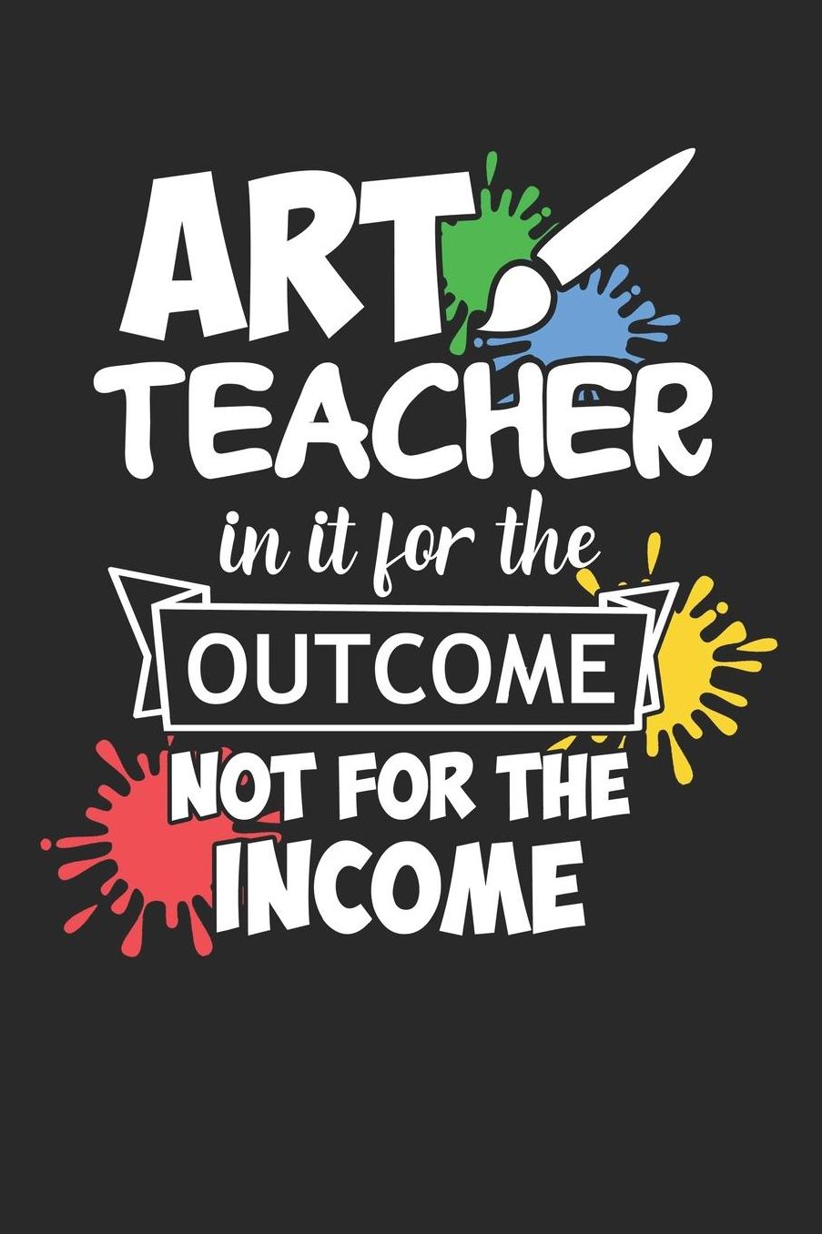 Art Teacher In It For The Outcome Not For The Income: A5 Blanko - Notebook - Notizbuch - Taschenbuch - Journal - Tagebuch - Ein lustiges Geschenk fï¿½r Freunde oder die Familie und die Besten Lehrerin und Lehrer Der Welt