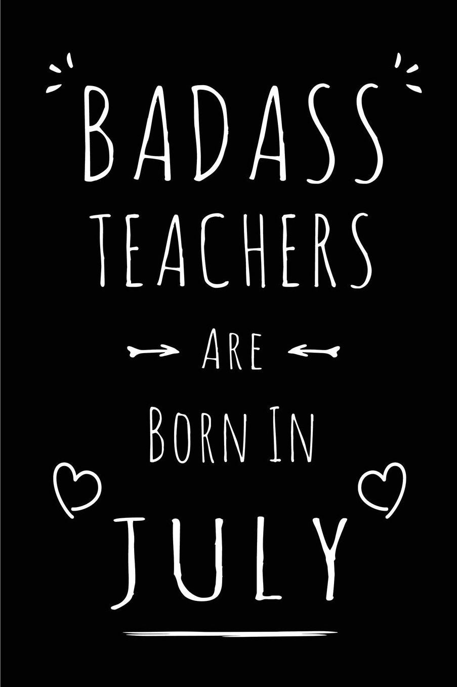 Badass Teachers Are Born In July: Blank Lined Funny Teacher Journal Notebooks Diary as Birthday, Welcome, Farewell, Appreciation, Thank You, Christmas, Graduation gag gifts for girls and women ( Alternative to B-day present card )