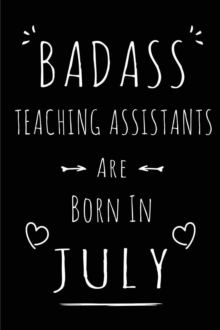 Badass Teaching Assistants Are Born In July: Blank Lined Funny Teacher Assistant Journal Notebooks Diary as Birthday, Welcome, Farewell, Appreciation, Thank You, Christmas, Graduation gag gifts for girls and women ( Alternative to B-day present card )