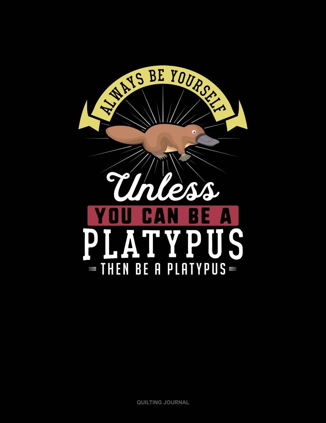 Always Be Yourself Unless You Can Be A Platypus Then Be A Platypus: Quilting Journal