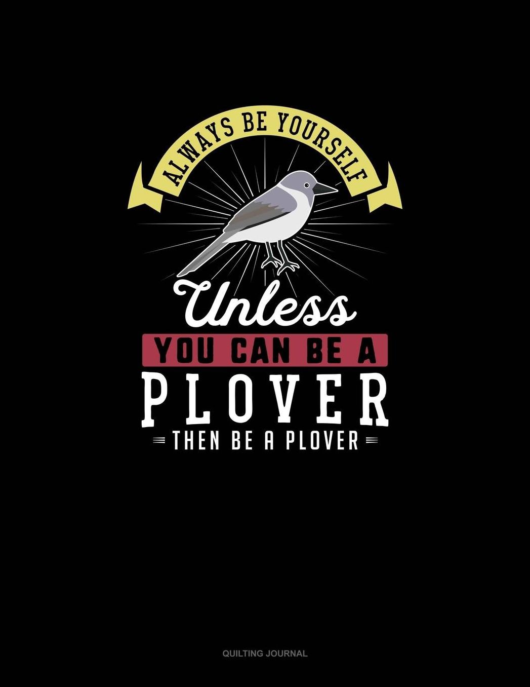 Always Be Yourself Unless You Can Be A Plover Then Be A Plover: Quilting Journal