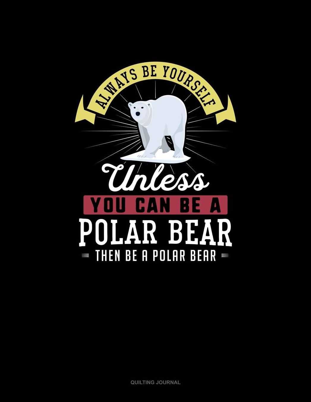 Always Be Yourself Unless You Can Be A Polar Bear Then Be A Polar Bear: Quilting Journal