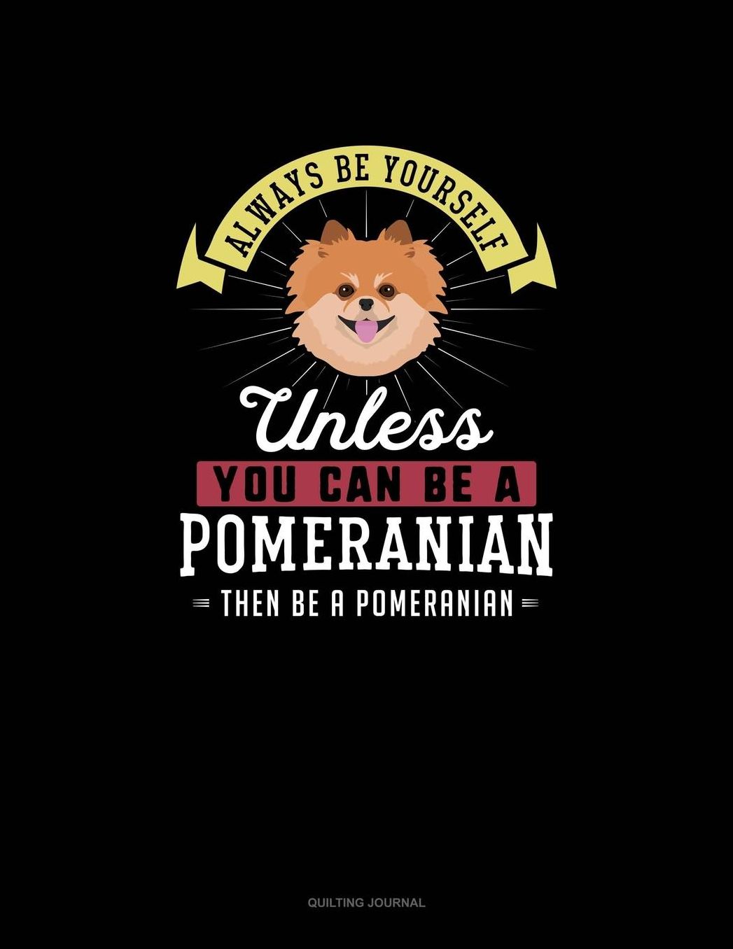 Always Be Yourself Unless You Can Be A Pomeranian Then Be A Pomeranian: Quilting Journal