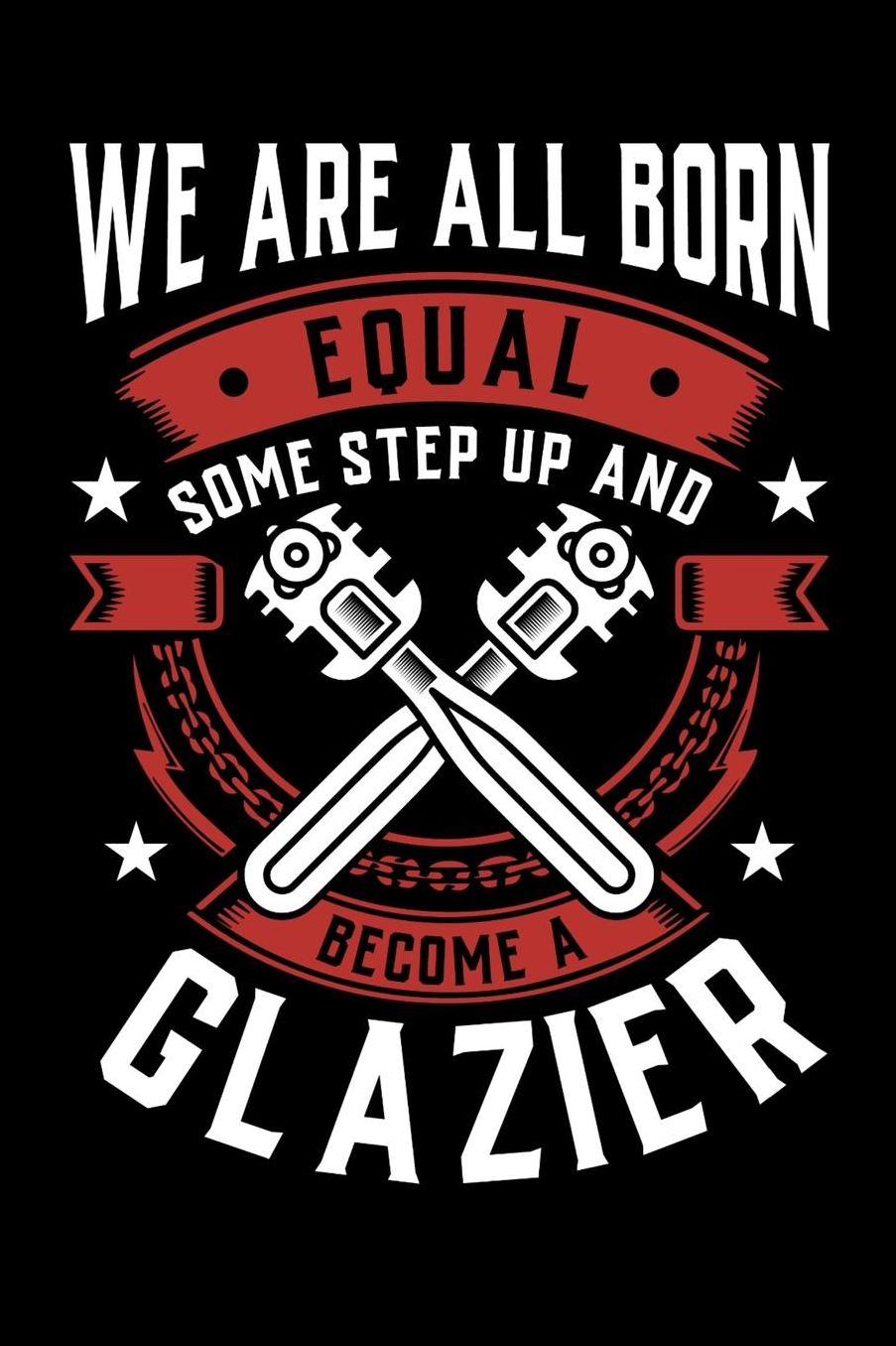 We Are All Born Equal Some Step Up And Become A Glazier: Daily 100 page 6 x 9 journal to jot down your ideas and notes