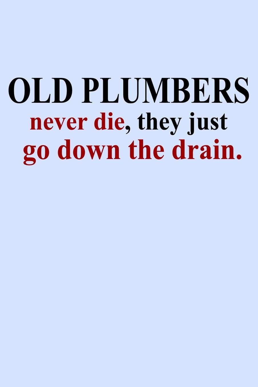 Old Plumbers Never Die They Just Go Down the Drain: Funny Journal and Notebook for Boys Girls Men and Women of All Ages. Lined Paper Note Book.