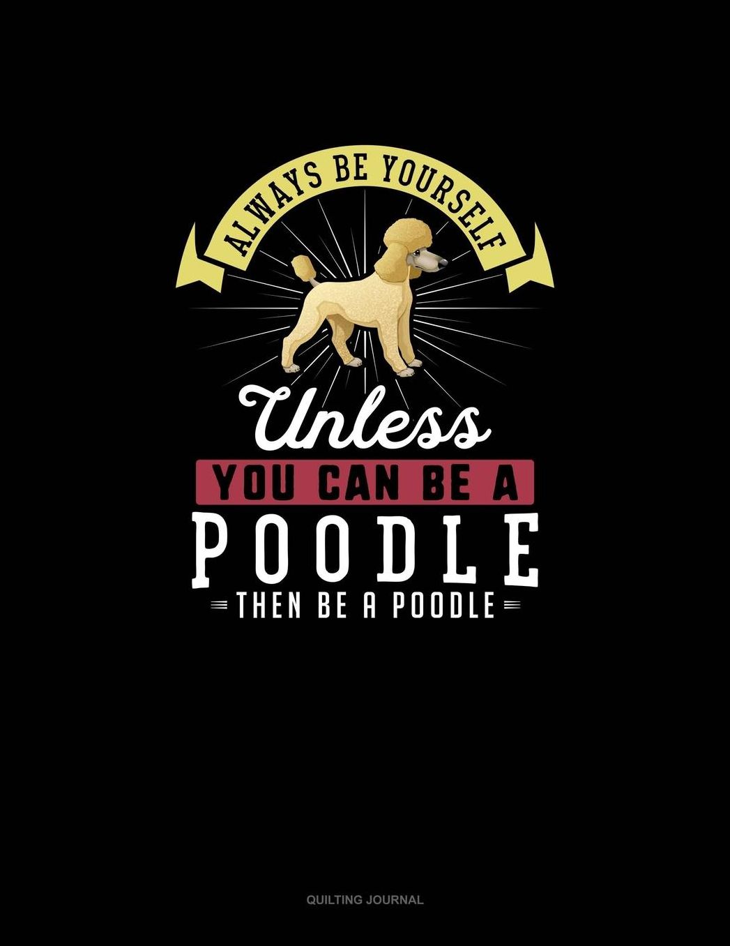 Always Be Yourself Unless You Can Be A Poodle Then Be A Poodle: Quilting Journal