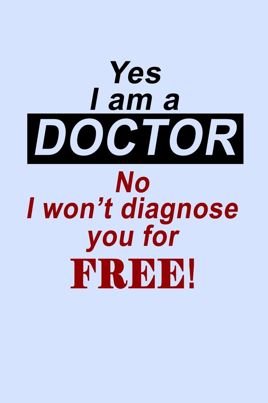 Yes I'm a Doctor No I Won't Diagnose You for Free: Funny Journal and Notebook for Boys Girls Men and Women of All Ages. Lined Paper Note Book.