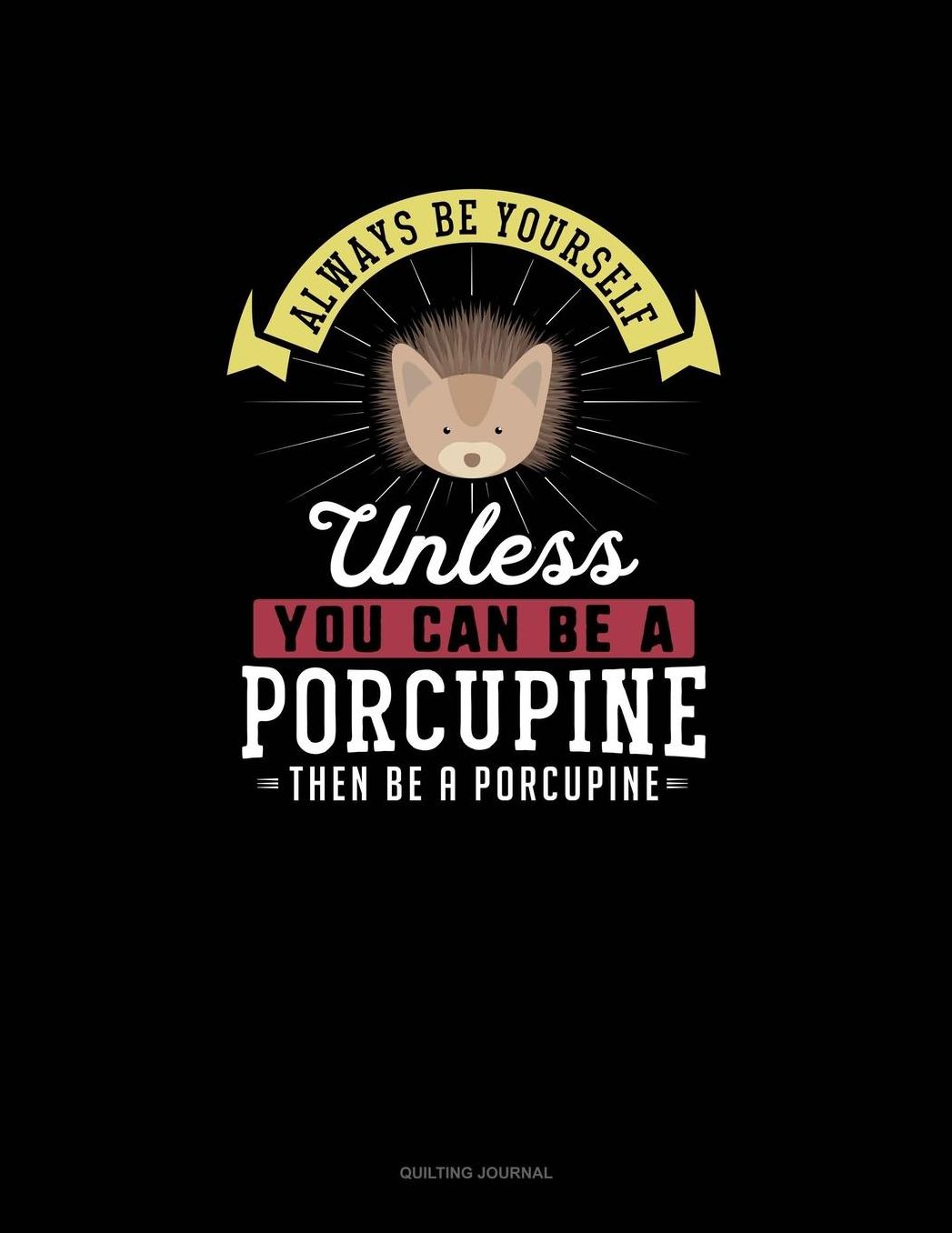 Always Be Yourself Unless You Can Be A Porcupine Then Be A Porcupine: Quilting Journal
